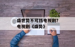 盛世势不可挡电视剧？电视剧《盛势》