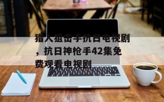 猎人狙击手抗日电视剧，抗日神枪手42集免费观看电视剧