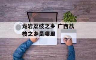 龙岩荔枝之乡 广西荔枝之乡是哪里