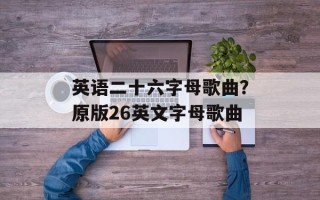 英语二十六字母歌曲？原版26英文字母歌曲