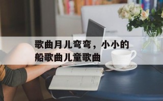 歌曲月儿弯弯，小小的船歌曲儿童歌曲