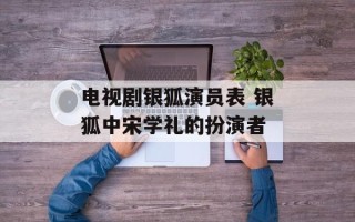电视剧银狐演员表 银狐中宋学礼的扮演者