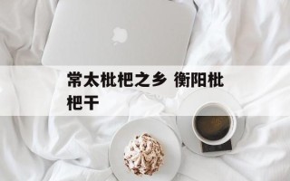 常太枇杷之乡 衡阳枇杷干