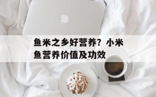鱼米之乡好营养？小米鱼营养价值及功效