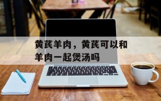 黄芪羊肉，黄芪可以和羊肉一起煲汤吗