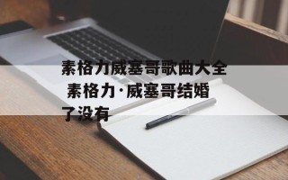 素格力威塞哥歌曲大全 素格力·威塞哥结婚了没有