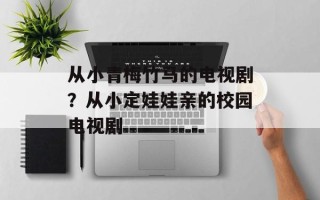 从小青梅竹马的电视剧？从小定娃娃亲的校园电视剧