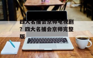 四大名捕会京师电视剧？四大名捕会京师完整版