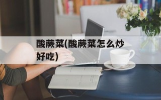酸蕨菜(酸蕨菜怎么炒好吃)