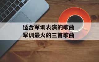 适合军训表演的歌曲 军训最火的三首歌曲