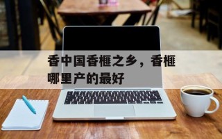 香中国香榧之乡，香榧哪里产的最好