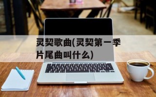 灵契歌曲(灵契第一季片尾曲叫什么)