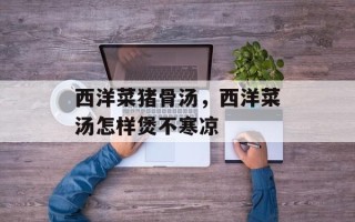 西洋菜猪骨汤，西洋菜汤怎样煲不寒凉