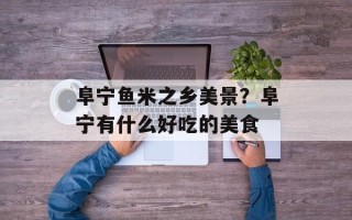 阜宁鱼米之乡美景？阜宁有什么好吃的美食
