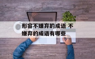形容不嫌弃的成语 不嫌弃的成语有哪些