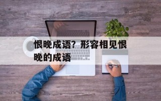 恨晚成语？形容相见恨晚的成语