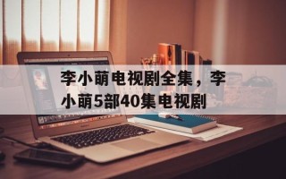 李小萌电视剧全集，李小萌5部40集电视剧