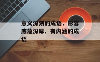 意义深刻的成语，形容底蕴深厚、有内涵的成语