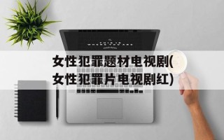 女性犯罪题材电视剧(女性犯罪片电视剧红)