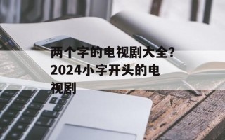 两个字的电视剧大全？2024小字开头的电视剧