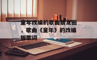 童年改编的歌曲朋友圈，歌曲《童年》的改编版歌词