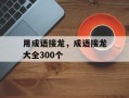 用成语接龙，成语接龙大全300个