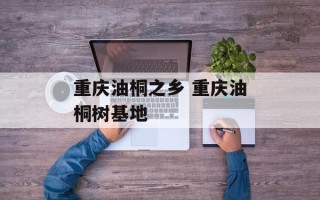 重庆油桐之乡 重庆油桐树基地