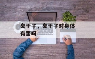 臭干子，臭干子对身体有害吗