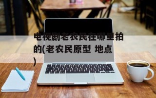 电视剧老农民在哪里拍的(老农民原型 地点)