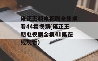雍正王朝电视剧全集观看44集视频(雍正王朝电视剧全集41集在线观看)