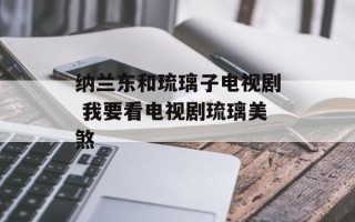 纳兰东和琉璃子电视剧 我要看电视剧琉璃美煞