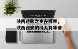 陕西诗歌之乡在哪里，陕西西安的诗人有哪些