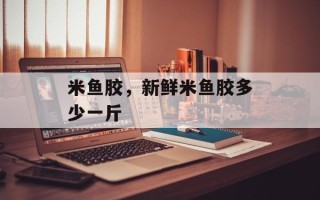 米鱼胶，新鲜米鱼胶多少一斤