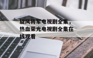 旋风将军电视剧全集，热血荣光电视剧全集在线观看