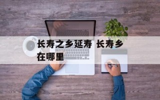 长寿之乡延寿 长寿乡在哪里