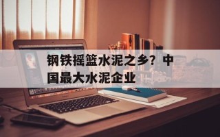 钢铁摇篮水泥之乡？中国最大水泥企业
