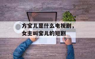 方宝儿是什么电视剧，女主叫宝儿的短剧