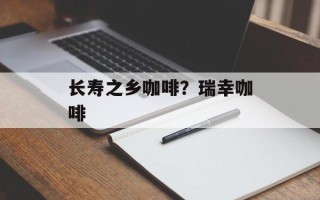 长寿之乡咖啡？瑞幸咖啡