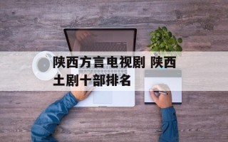 陕西方言电视剧 陕西土剧十部排名