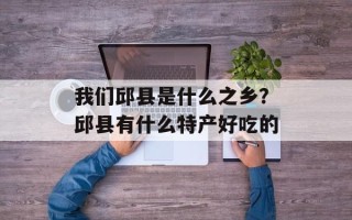 我们邱县是什么之乡？邱县有什么特产好吃的