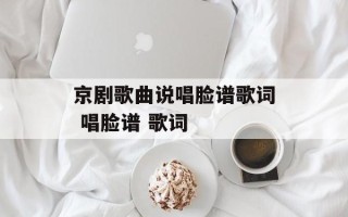 京剧歌曲说唱脸谱歌词 唱脸谱 歌词