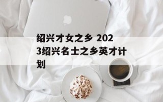 绍兴才女之乡 2023绍兴名士之乡英才计划