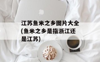 江苏鱼米之乡图片大全(鱼米之乡是指浙江还是江苏)