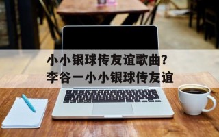 小小银球传友谊歌曲？李谷一小小银球传友谊