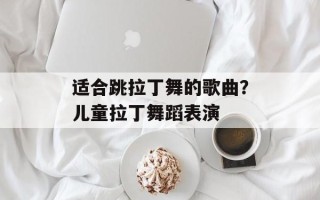 适合跳拉丁舞的歌曲？儿童拉丁舞蹈表演