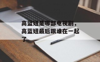 高蓝妞是哪部电视剧，高蓝妞最后跟谁在一起了