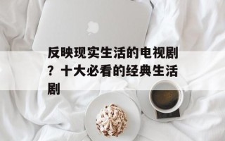 反映现实生活的电视剧？十大必看的经典生活剧