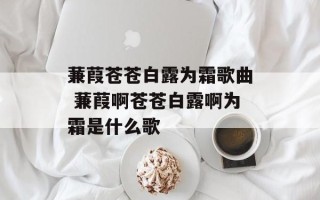 蒹葭苍苍白露为霜歌曲 蒹葭啊苍苍白露啊为霜是什么歌
