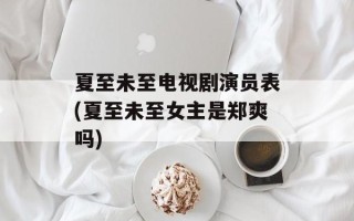 夏至未至电视剧演员表(夏至未至女主是郑爽吗)