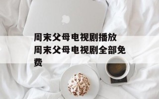 周末父母电视剧播放 周末父母电视剧全部免费